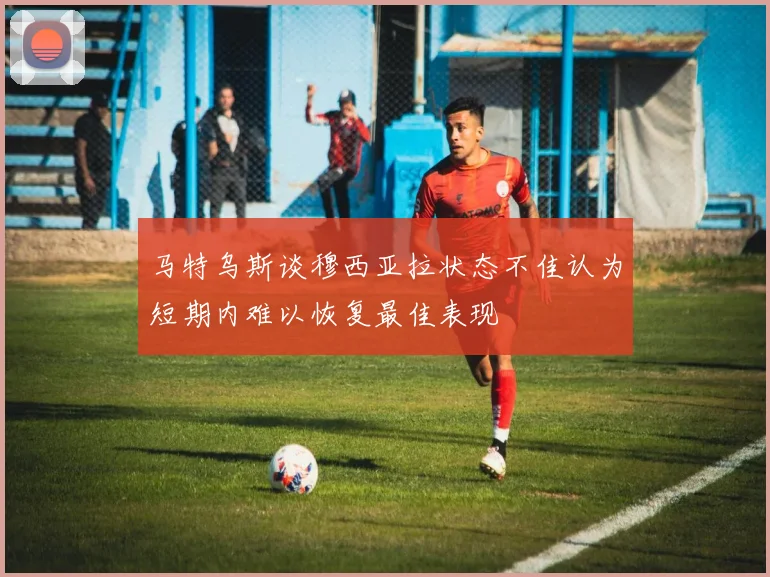 马特乌斯谈穆西亚拉状态不佳认为短期内难以恢复最佳表现