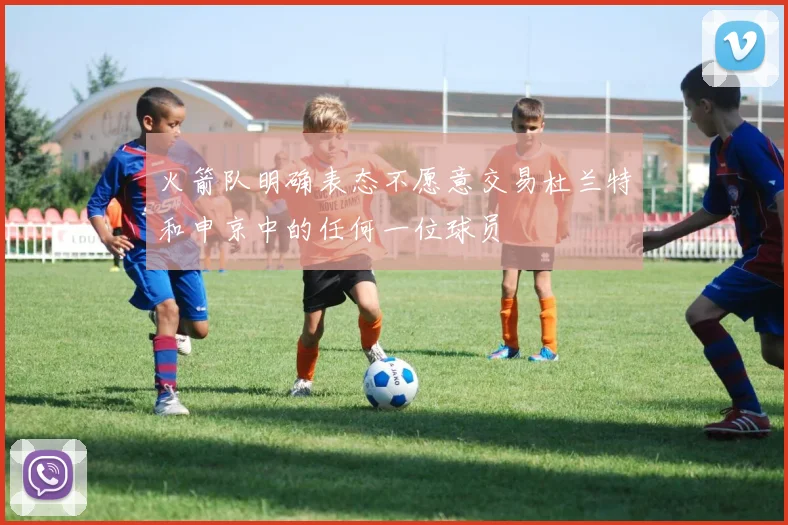 火箭队明确表态不愿意交易杜兰特和申京中的任何一位球员