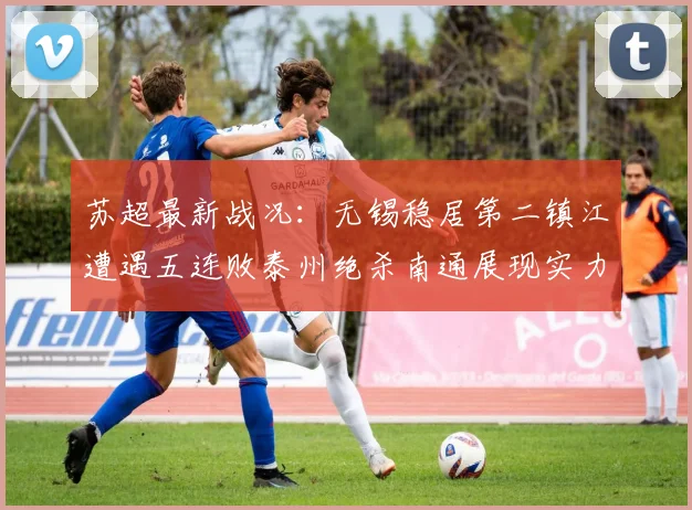 苏超最新战况：无锡稳居第二镇江遭遇五连败泰州绝杀南通展现实力