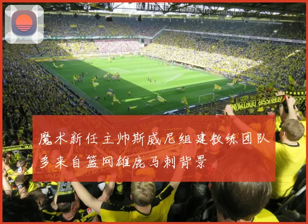 魔术新任主帅斯威尼组建教练团队多来自篮网雄鹿马刺背景