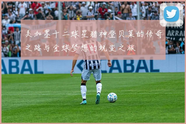 美加墨十二球星猎神登贝莱的传奇之路与金球梦想的蜕变之旅