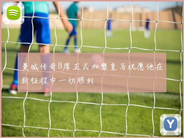 曼城传奇B席正式加盟皇马祝愿他在新征程中一切顺利