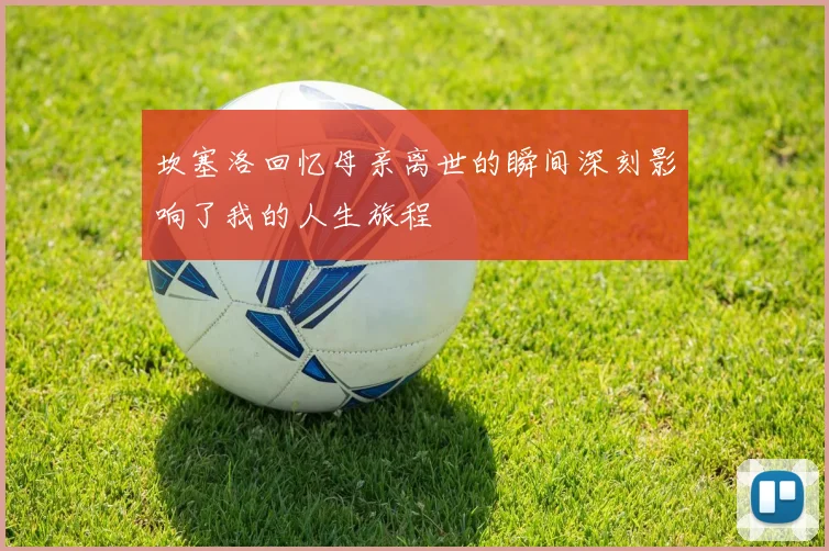 坎塞洛回忆母亲离世的瞬间深刻影响了我的人生旅程
