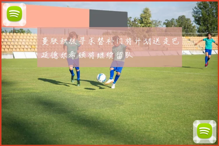 曼联积极寻求替补门将计划送走巴延德尔希顿将继续留队