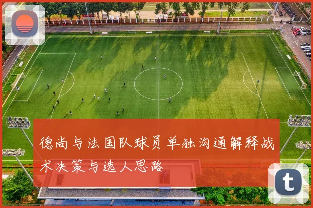 德尚与法国队球员单独沟通解释战术决策与选人思路