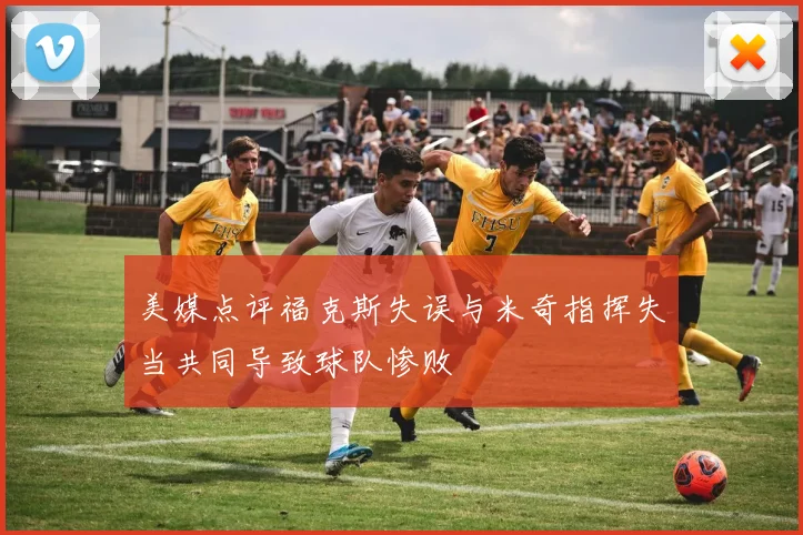 美媒点评福克斯失误与米奇指挥失当共同导致球队惨败