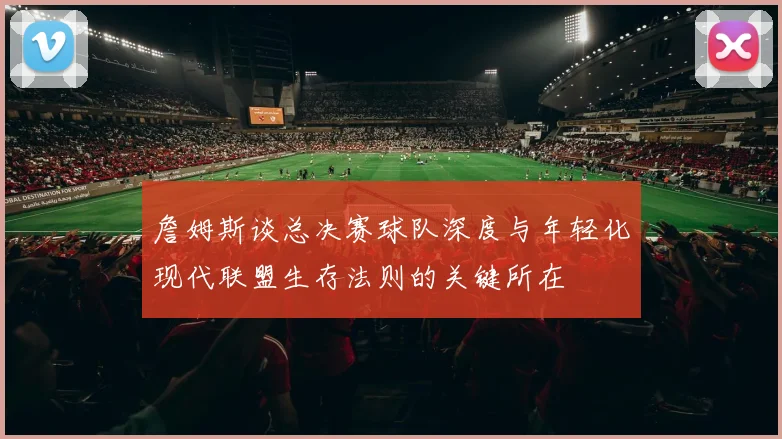 詹姆斯谈总决赛球队深度与年轻化现代联盟生存法则的关键所在